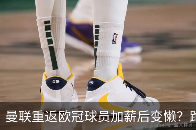 曼联重返欧冠球员加薪后变懒？跑动数据落后！体能储备遭质疑无法坚持90分钟